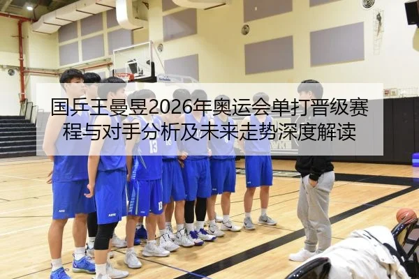 国乒王曼昱2026年奥运会单打晋级赛程与对手分析及未来走势深度解读