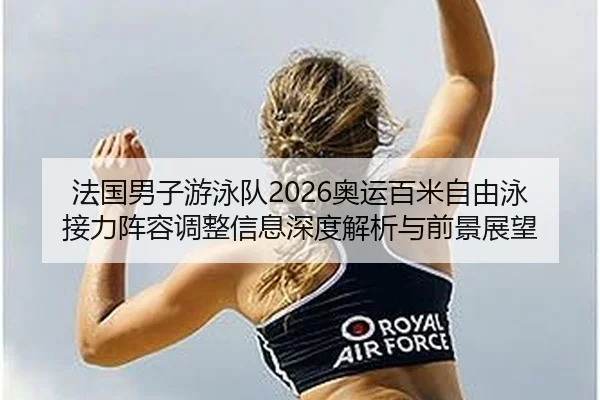 法国男子游泳队2026奥运百米自由泳接力阵容调整信息深度解析与前景展望